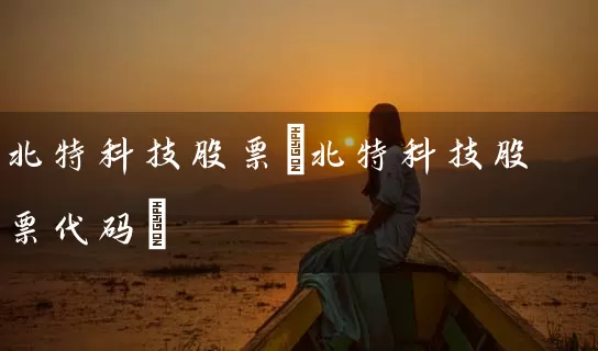 北特科技股票(北特科技股票代码) 股票基础教程 第1张-学习理财网 北特科技股票(北特科技股票代码) (https://www.cnq.net/) 股票基础教程 第1张