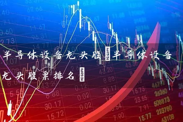 半导体设备龙头股(半导体设备龙头股票排名) (https://www.cnq.net/) 股票基础教程 第1张