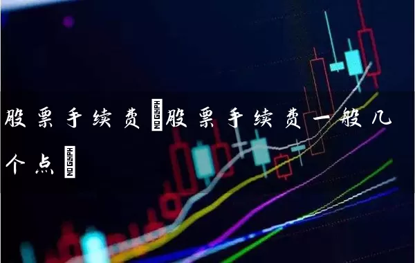 股票手续费(股票手续费一般几个点) (https://www.cnq.net/) 股票基础教程 第1张