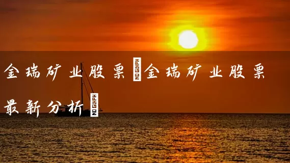 金瑞矿业股票(金瑞矿业股票最新分析) (https://www.cnq.net/) 股票基础教程 第1张