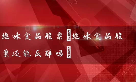 绝味食品股票(绝味食品股票还能反弹吗) (https://www.cnq.net/) 股票基础教程 第1张
