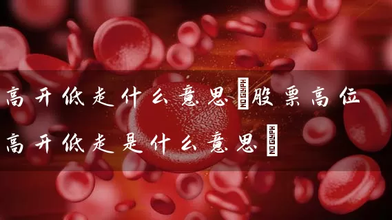 高开低走什么意思(股票高位高开低走是什么意思) (https://www.cnq.net/) 股票基础教程 第1张
