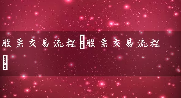 股票交易流程(股票交易流程) 股票基础教程 第1张-学习理财网 股票交易流程(股票交易流程) (https://www.cnq.net/) 股票基础教程 第1张