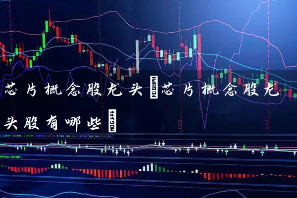 芯片概念股龙头(芯片概念股龙头股有哪些) (https://www.cnq.net/) 股票基础教程 第1张