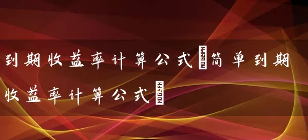 到期收益率计算公式(简单到期收益率计算公式) 股票基础教程 第1张-学习理财网 到期收益率计算公式(简单到期收益率计算公式) (https://www.cnq.net/) 股票基础教程 第1张