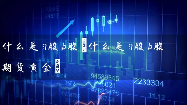 什么是a股b股(什么是a股b股期货黄金) (https://www.cnq.net/) 股票基础教程 第1张