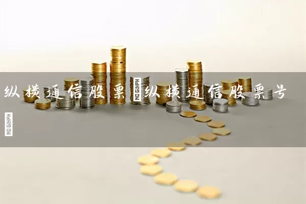 纵横通信股票(纵横通信股票号) (https://www.cnq.net/) 股票基础教程 第1张