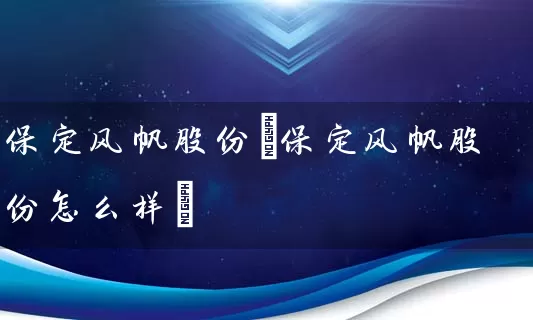 保定风帆股份(保定风帆股份怎么样) (https://www.cnq.net/) 股票基础教程 第1张