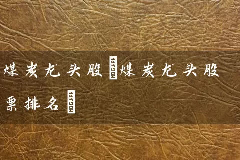 煤炭龙头股(煤炭龙头股票排名) (https://www.cnq.net/) 股票基础教程 第1张