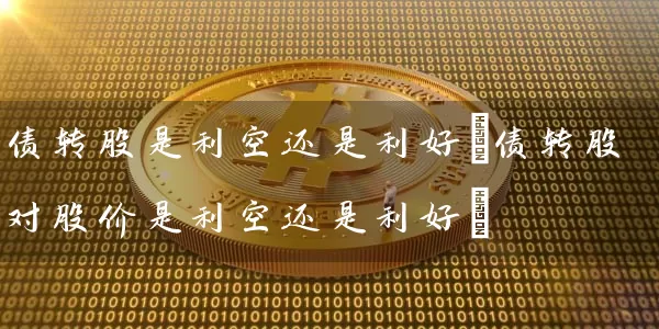 债转股是利空还是利好(债转股对股价是利空还是利好) (https://www.cnq.net/) 股票基础教程 第1张