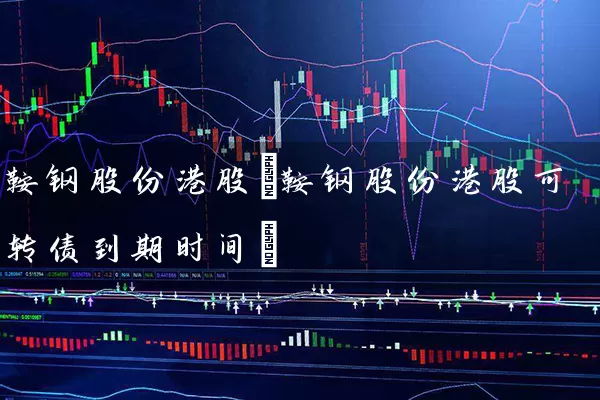 鞍钢股份港股(鞍钢股份港股可转债到期时间) (https://www.cnq.net/) 股票基础教程 第1张