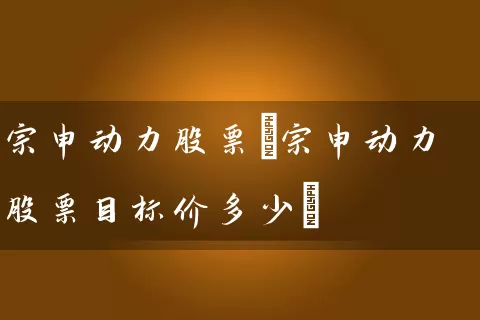 宗申动力股票(宗申动力股票目标价多少) 股票基础教程 第1张-学习理财网 宗申动力股票(宗申动力股票目标价多少) (https://www.cnq.net/) 股票基础教程 第1张