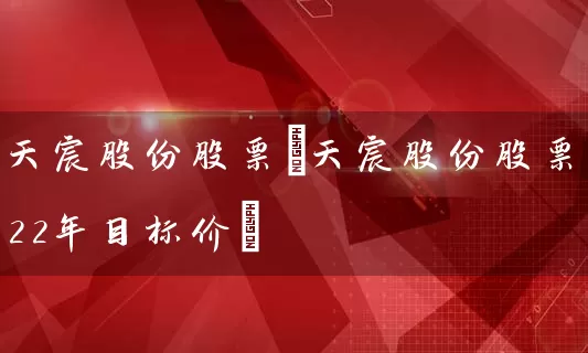 天宸股份股票(天宸股份股票22年目标价) 股票基础教程 第1张-学习理财网 天宸股份股票(天宸股份股票22年目标价) (https://www.cnq.net/) 股票基础教程 第1张