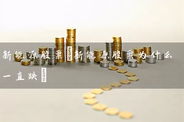 新能源股票(新能源股票为什么一直跌) 股票基础教程 第1张-学习理财网 新能源股票(新能源股票为什么一直跌) (https://www.cnq.net/) 股票基础教程 第1张