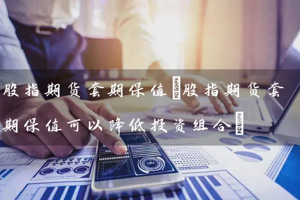 股指期货套期保值(股指期货套期保值可以降低投资组合) 股票基础教程 第1张-学习理财网 股指期货套期保值(股指期货套期保值可以降低投资组合) (https://www.cnq.net/) 股票基础教程 第1张