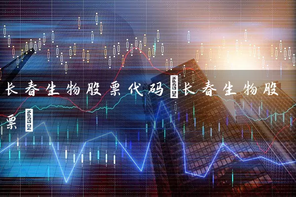 长春生物股票代码(长春生物股票) 股票基础教程 第1张-学习理财网 长春生物股票代码(长春生物股票) (https://www.cnq.net/) 股票基础教程 第1张