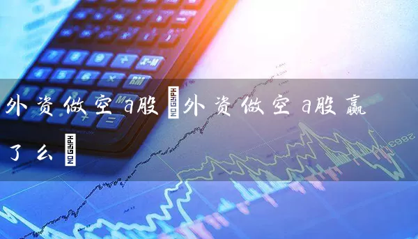 外资做空a股(外资做空a股赢了么) (https://www.cnq.net/) 股票基础教程 第1张