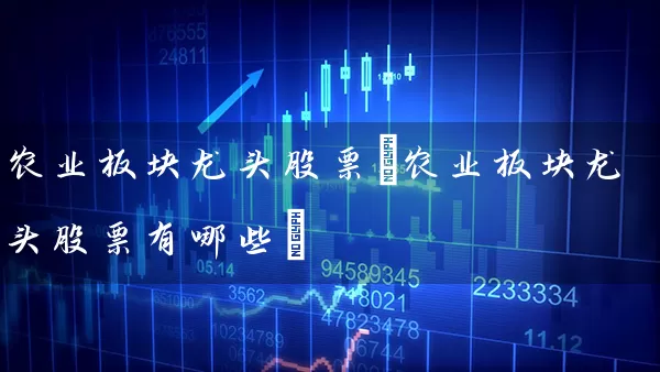 农业板块龙头股票(农业板块龙头股票有哪些) (https://www.cnq.net/) 股票基础教程 第1张