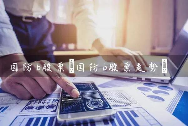 国防b股票(国防b股票走势) 股票基础教程 第1张-学习理财网 国防b股票(国防b股票走势) (https://www.cnq.net/) 股票基础教程 第1张