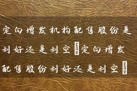 定向增发机构配售股份是利好还是利空(定向增发配售股份利好还是利空) (https://www.cnq.net/) 股票基础教程 第1张