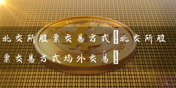 北交所股票交易方式(北交所股票交易方式场外交易) 股票基础教程 第1张-学习理财网 北交所股票交易方式(北交所股票交易方式场外交易) (https://www.cnq.net/) 股票基础教程 第1张