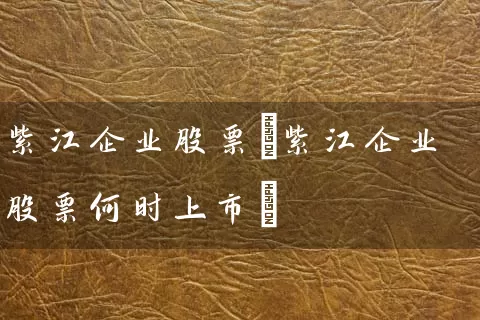 紫江企业股票(紫江企业股票何时上市) 股票基础教程 第1张-学习理财网 紫江企业股票(紫江企业股票何时上市) (https://www.cnq.net/) 股票基础教程 第1张