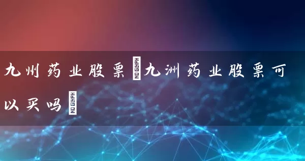 九州药业股票(九洲药业股票可以买吗) 股票基础教程 第1张-学习理财网 九州药业股票(九洲药业股票可以买吗) (https://www.cnq.net/) 股票基础教程 第1张