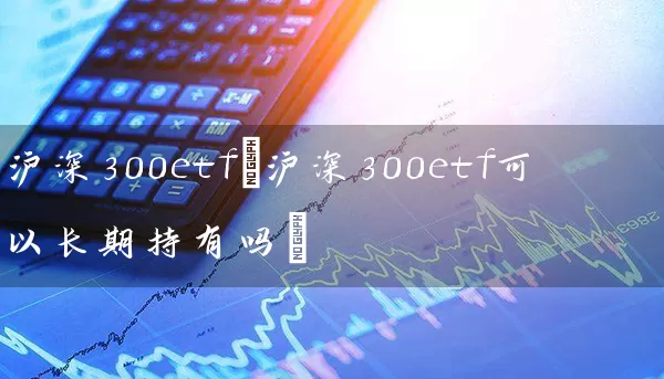 沪深300etf(沪深300etf可以长期持有吗) (https://www.cnq.net/) 股票基础教程 第1张