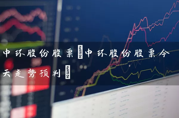 中环股份股票(中环股份股票今天走势预判) 股票基础教程 第1张-学习理财网 中环股份股票(中环股份股票今天走势预判) (https://www.cnq.net/) 股票基础教程 第1张