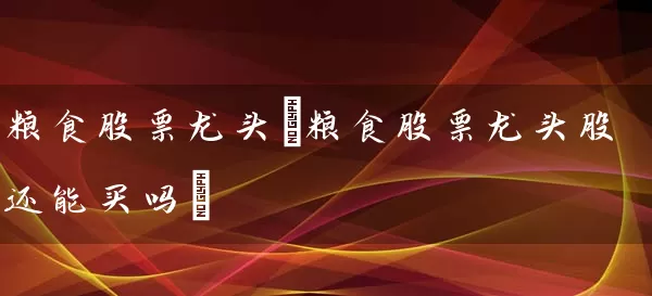 粮食股票龙头(粮食股票龙头股还能买吗) (https://www.cnq.net/) 股票基础教程 第1张