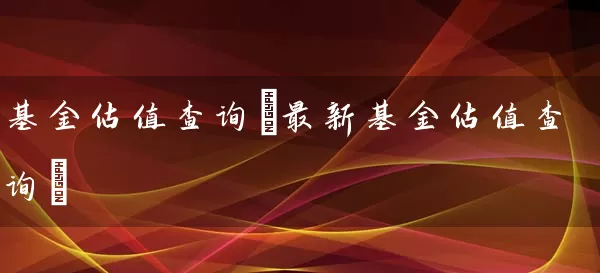 基金估值查询(最新基金估值查询) 基金基础教程 第1张-学习理财网 基金估值查询(最新基金估值查询) (https://www.cnq.net/) 基金基础教程 第1张