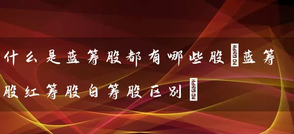 什么是蓝筹股都有哪些股(蓝筹股红筹股白筹股区别) (https://www.cnq.net/) 股票基础教程 第1张