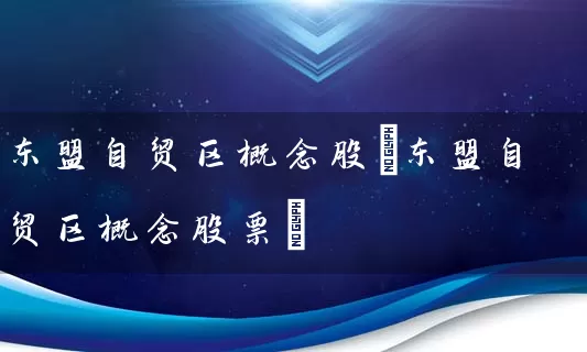 东盟自贸区概念股(东盟自贸区概念股票) 股票基础教程 第1张-学习理财网 东盟自贸区概念股(东盟自贸区概念股票) (https://www.cnq.net/) 股票基础教程 第1张