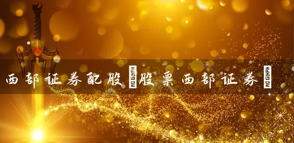 西部证券配股(股票西部证券) 股票基础教程 第1张-学习理财网 西部证券配股(股票西部证券) (https://www.cnq.net/) 股票基础教程 第1张