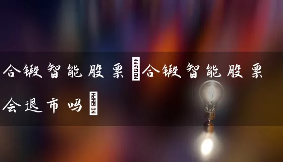 合锻智能股票(合锻智能股票会退市吗) (https://www.cnq.net/) 股票基础教程 第1张