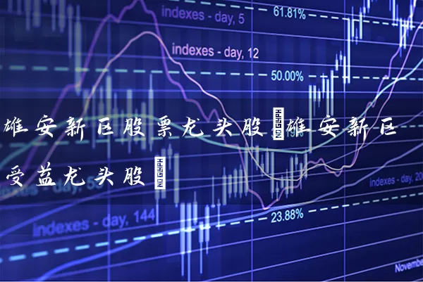 雄安新区股票龙头股(雄安新区受益龙头股) 股票基础教程 第1张-学习理财网 雄安新区股票龙头股(雄安新区受益龙头股) (https://www.cnq.net/) 股票基础教程 第1张