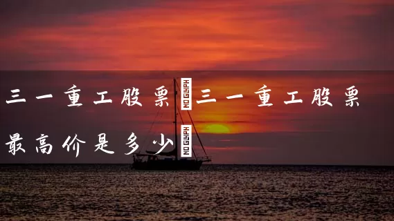 三一重工股票(三一重工股票最高价是多少) 股票基础教程 第1张-学习理财网 三一重工股票(三一重工股票最高价是多少) (https://www.cnq.net/) 股票基础教程 第1张