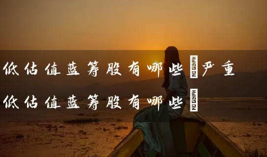 低估值蓝筹股有哪些(严重低估值蓝筹股有哪些) (https://www.cnq.net/) 股票基础教程 第1张