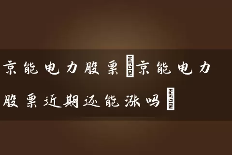 京能电力股票(京能电力股票近期还能涨吗) (https://www.cnq.net/) 股票基础教程 第1张
