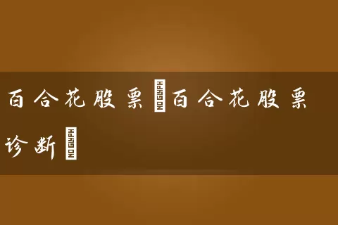 百合花股票(百合花股票诊断) 股票基础教程 第1张-学习理财网 百合花股票(百合花股票诊断) (https://www.cnq.net/) 股票基础教程 第1张
