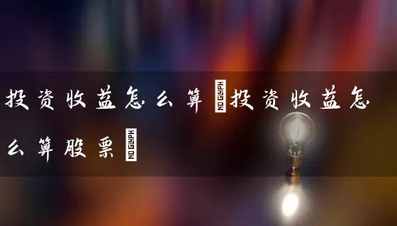 投资收益怎么算(投资收益怎么算股票) (https://www.cnq.net/) 股票基础教程 第1张