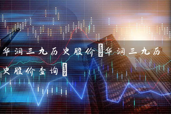 华润三九历史股价(华润三九历史股价查询) 股票基础教程 第1张-学习理财网 华润三九历史股价(华润三九历史股价查询) (https://www.cnq.net/) 股票基础教程 第1张