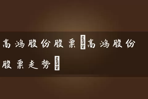 高鸿股份股票(高鸿股份股票走势) 股票基础教程 第1张-学习理财网 高鸿股份股票(高鸿股份股票走势) (https://www.cnq.net/) 股票基础教程 第1张
