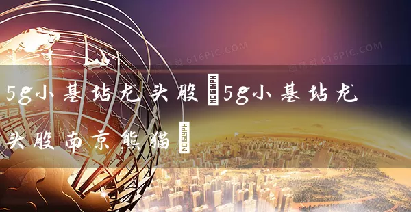 5g小基站龙头股(5g小基站龙头股南京熊猫) 股票基础教程 第1张-学习理财网 5g小基站龙头股(5g小基站龙头股南京熊猫) (https://www.cnq.net/) 股票基础教程 第1张