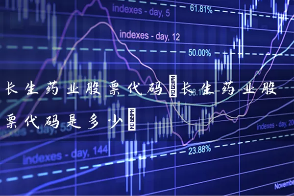 长生药业股票代码(长生药业股票代码是多少) (https://www.cnq.net/) 股票基础教程 第1张