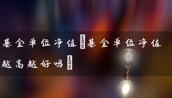 基金单位净值(基金单位净值越高越好吗) (https://www.cnq.net/) 基金基础教程 第1张