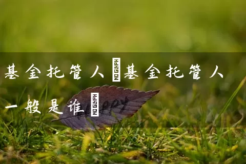 基金托管人(基金托管人一般是谁) 基金基础教程 第1张-学习理财网 基金托管人(基金托管人一般是谁) (https://www.cnq.net/) 基金基础教程 第1张