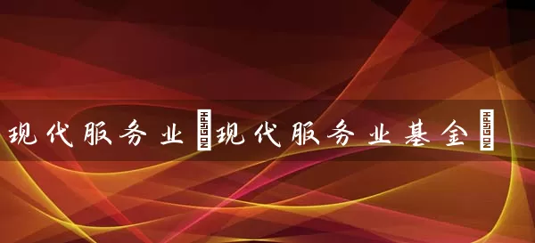现代服务业(现代服务业基金) (https://www.cnq.net/) 基金基础教程 第1张