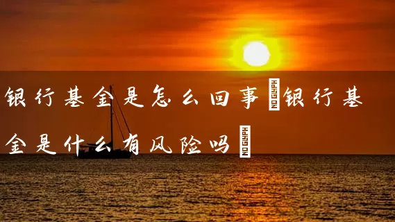 银行基金是怎么回事(银行基金是什么有风险吗) (https://www.cnq.net/) 基金基础教程 第1张