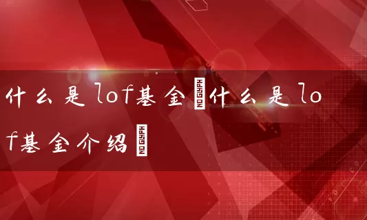 什么是lof基金(什么是lof基金介绍) 基金基础教程 第1张-学习理财网 什么是lof基金(什么是lof基金介绍) (https://www.cnq.net/) 基金基础教程 第1张